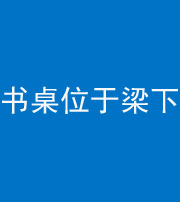 昭通阴阳风水化煞一百四十九——书桌位于梁下