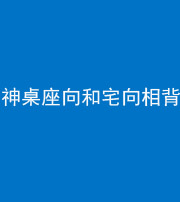 昭通阴阳风水化煞一百六十八——神桌座向和宅向相背