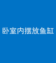 昭通阴阳风水化煞一百四十七——卧室内摆放鱼缸